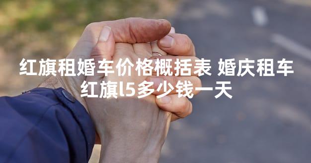 红旗租婚车价格概括表 婚庆租车红旗l5多少钱一天